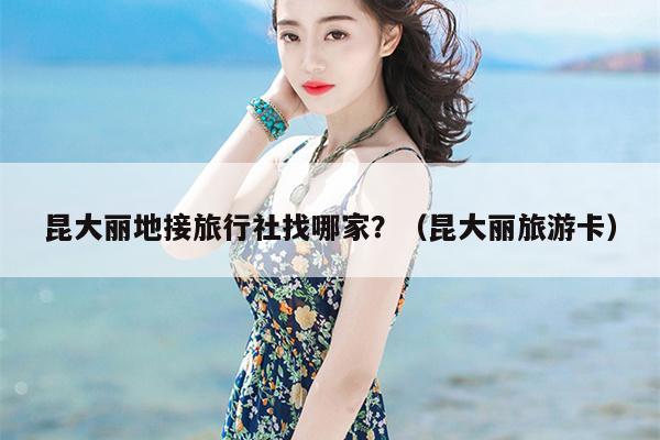 昆大丽地接旅行社找哪家?(昆大丽旅游卡)