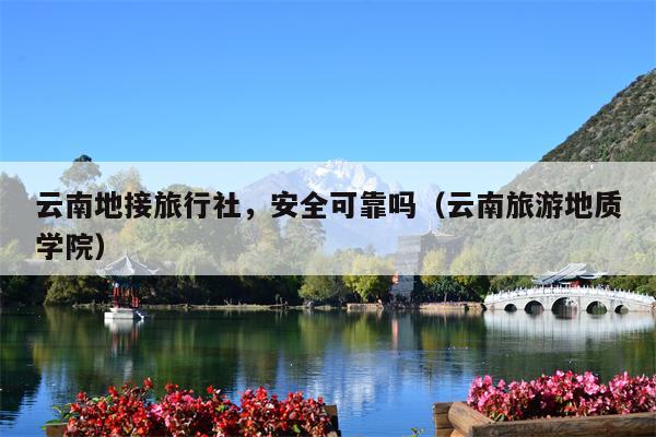 云南地接旅行社，安全可靠吗（云南旅游地质学院）