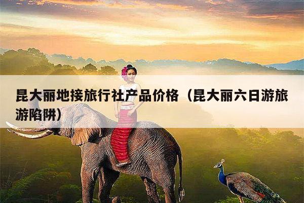 昆大丽地接旅行社产品价格（昆大丽六日游旅游陷阱）