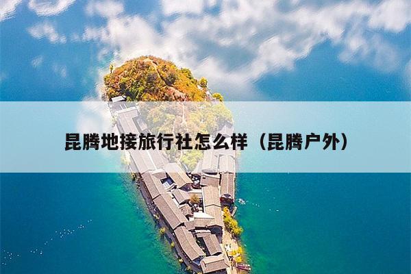 昆腾地接旅行社怎么样（昆腾户外）