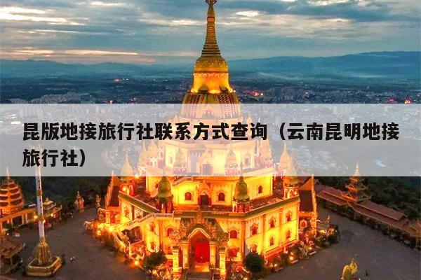 昆版地接旅行社联系方式查询（云南昆明地接旅行社）