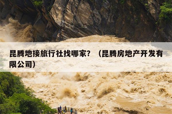 昆腾地接旅行社找哪家？（昆腾房地产开发有限公司）