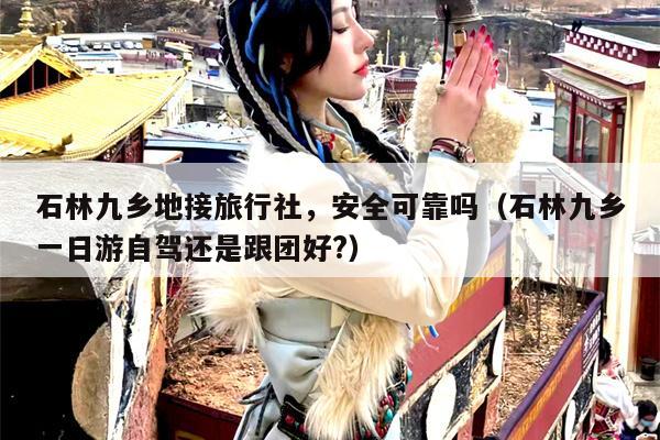 石林九乡地接旅行社，安全可靠吗（石林九乡一日游自驾还是跟团好?）