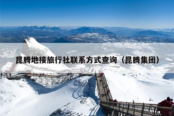 昆腾地接旅行社联系方式查询（昆腾集团）