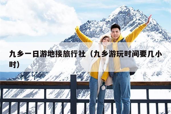 九乡一日游地接旅行社（九乡游玩时间要几小时）