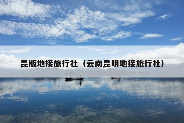 昆版地接旅行社（云南昆明地接旅行社）