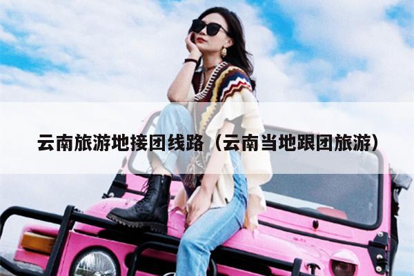 云南旅游地接团线路（云南当地跟团旅游）