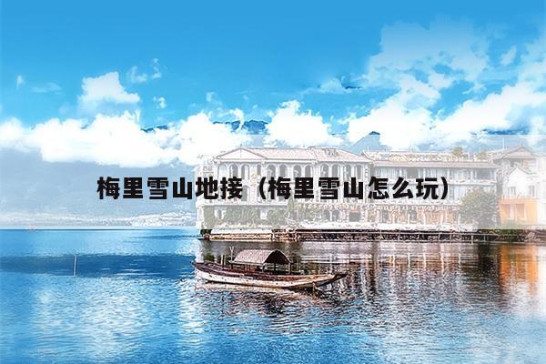 梅里雪山地接（梅里雪山怎么玩）