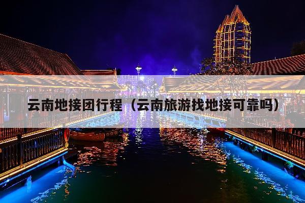 云南地接团行程（云南旅游找地接可靠吗）
