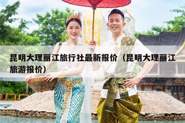 昆明大理丽江旅行社最新报价（昆明大理丽江旅游报价）