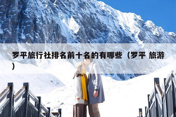 罗平旅行社排名前十名的有哪些（罗平 旅游）