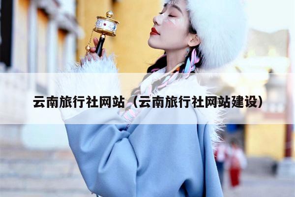 云南旅行社网站（云南旅行社网站建设）