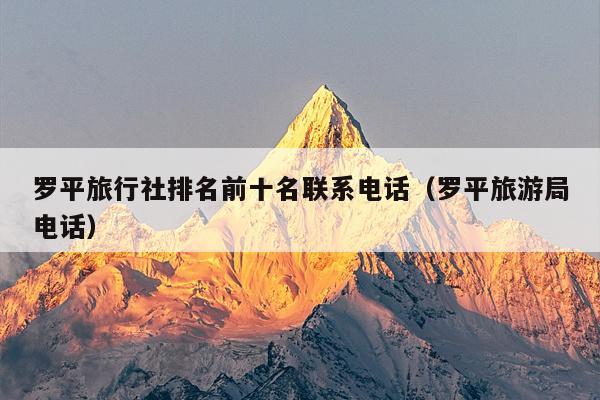 罗平旅行社排名前十名联系电话（罗平旅游局电话）