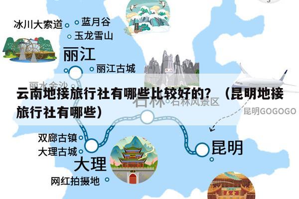 云南地接旅行社有哪些比较好的？（昆明地接旅行社有哪些）