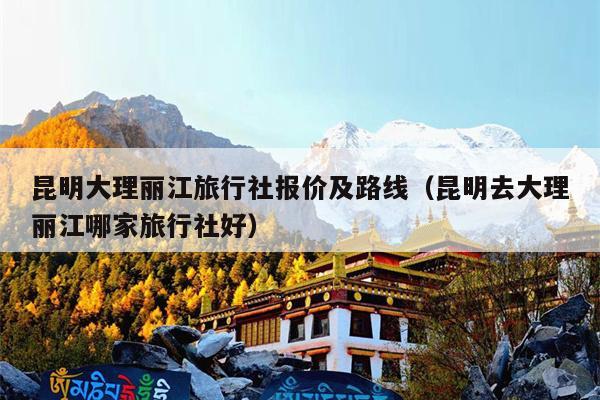 昆明大理丽江旅行社报价及路线（昆明去大理丽江哪家旅行社好）