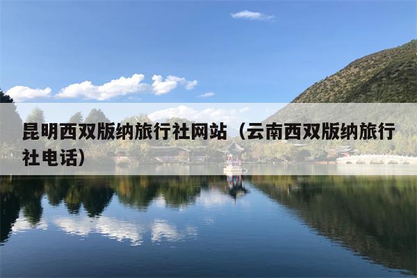 昆明西双版纳旅行社网站（云南西双版纳旅行社电话）