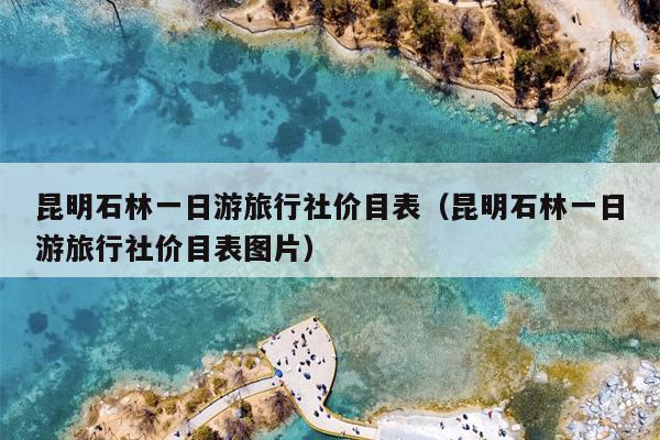 昆明石林一日游旅行社价目表（昆明石林一日游旅行社价目表图片）