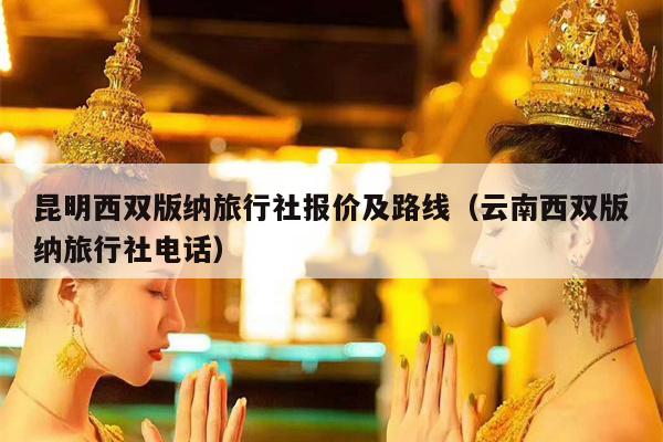 昆明西双版纳旅行社报价及路线（云南西双版纳旅行社电话）
