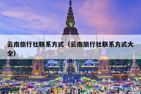 云南旅行社联系方式(云南旅行社联系方式大全)