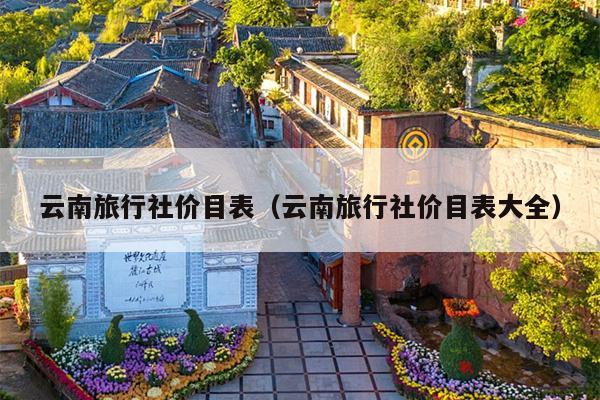 云南旅行社价目表（云南旅行社价目表大全）