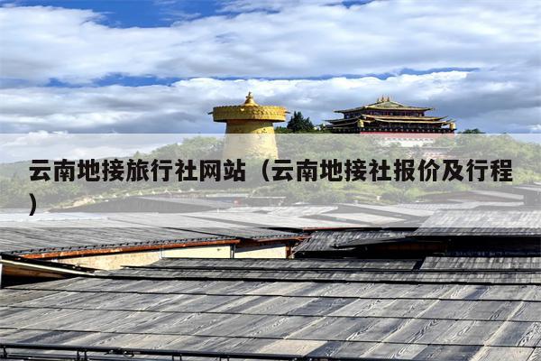 云南地接旅行社网站（云南地接社报价及行程）