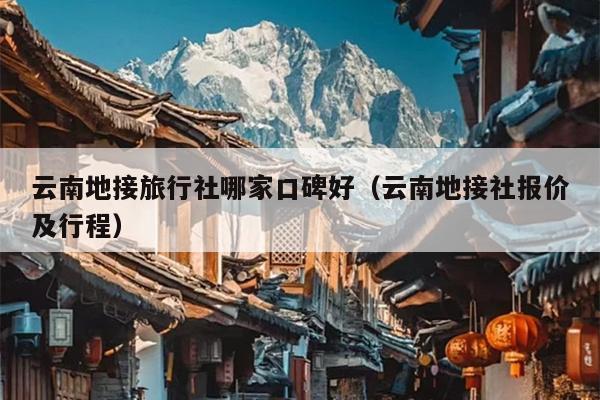 云南地接旅行社哪家口碑好（云南地接社报价及行程）
