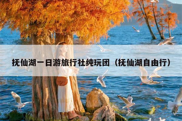 抚仙湖一日游旅行社纯玩团（抚仙湖自由行）