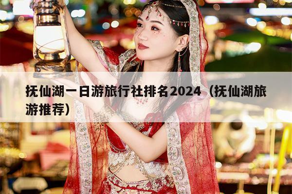 抚仙湖一日游旅行社排名2024（抚仙湖旅游推荐）