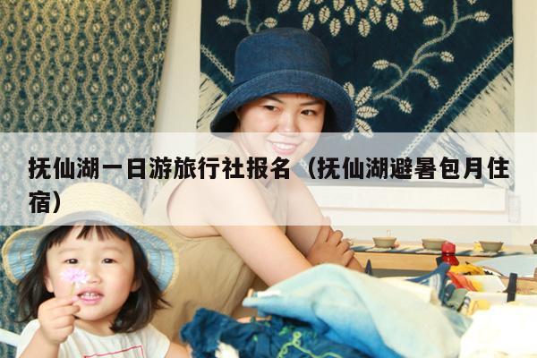 抚仙湖一日游旅行社报名（抚仙湖避暑包月住宿）