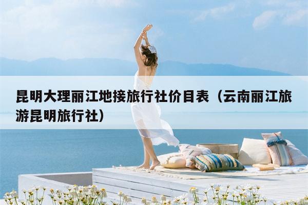 昆明大理丽江地接旅行社价目表（云南丽江旅游昆明旅行社）