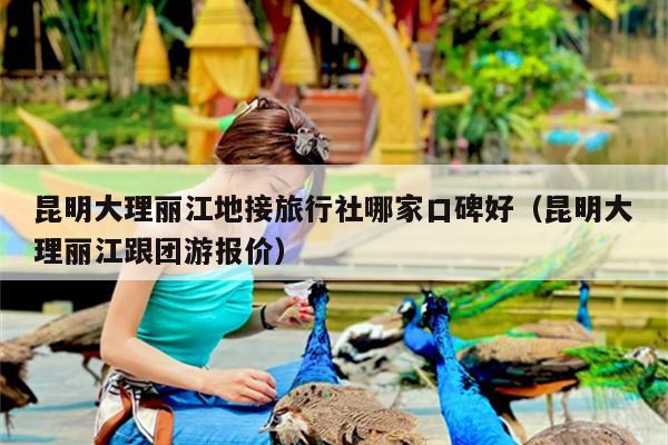 昆明大理丽江地接旅行社哪家口碑好（昆明大理丽江跟团游报价）