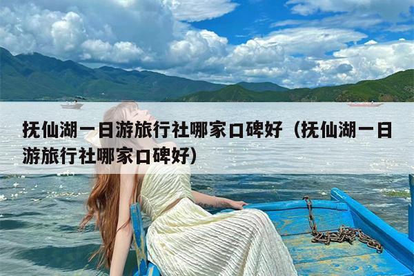 抚仙湖一日游旅行社哪家口碑好（抚仙湖一日游旅行社哪家口碑好）