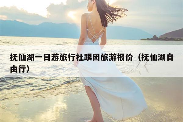 抚仙湖一日游旅行社跟团旅游报价（抚仙湖自由行）
