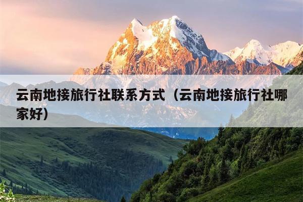 云南地接旅行社联系方式（云南地接旅行社哪家好）
