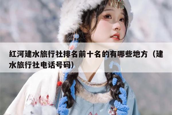 红河建水旅行社排名前十名的有哪些地方（建水旅行社电话号码）