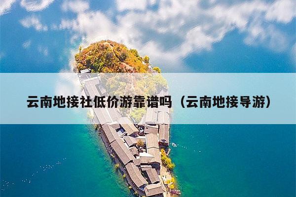 云南地接社低价游靠谱吗（云南地接导游）