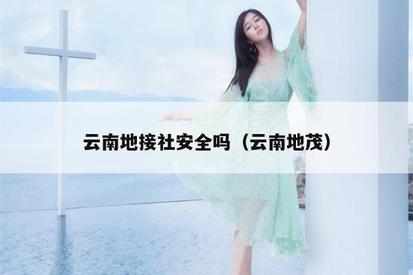 云南地接社安全吗（云南地茂）