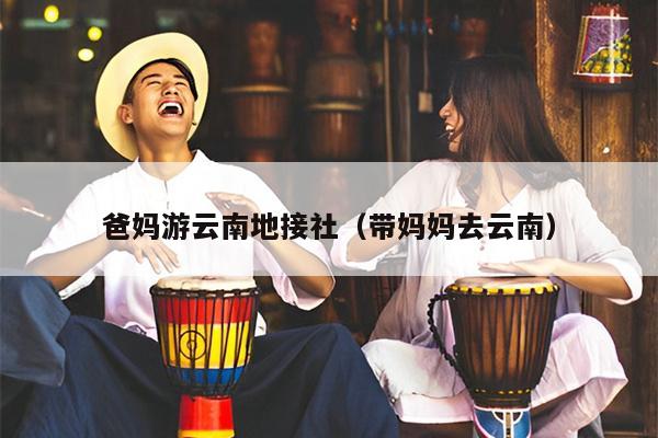 爸妈游云南地接社(带妈妈去云南)