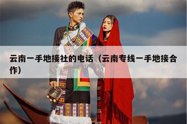 云南一手地接社的电话(云南专线一手地接合作)
