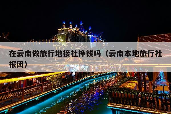 在云南做旅行地接社挣钱吗（云南本地旅行社报团）