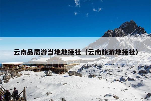 云南品质游当地地接社（云南旅游地接社）