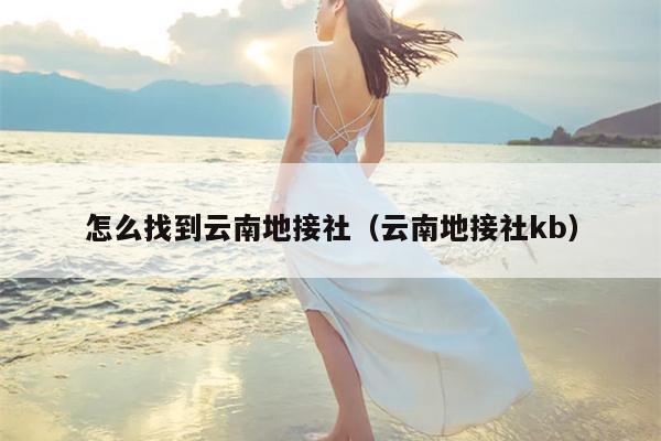 怎么找到云南地接社（云南地接社kb）