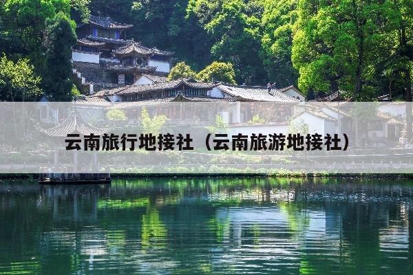 云南旅行地接社（云南旅游地接社）