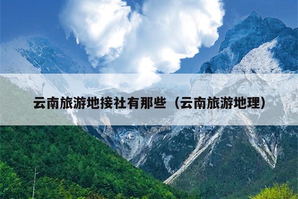 云南旅游地接社有那些（云南旅游地理）
