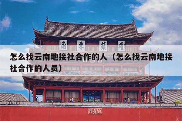 怎么找云南地接社合作的人（怎么找云南地接社合作的人员）