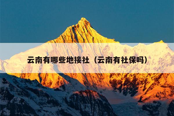 云南有哪些地接社（云南有社保吗）