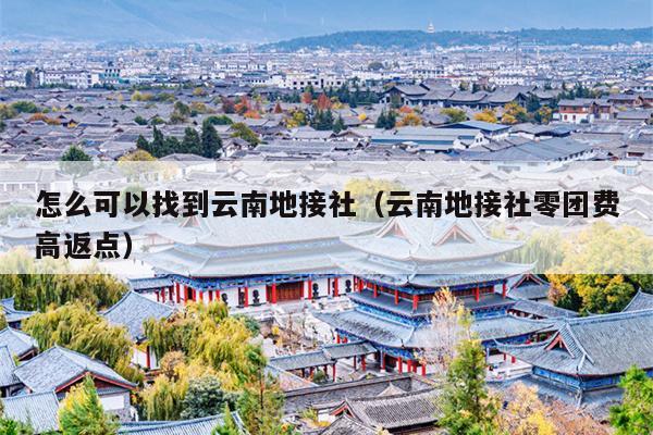 怎么可以找到云南地接社（云南地接社零团费高返点）