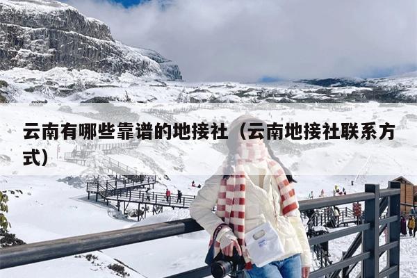 云南有哪些靠谱的地接社（云南地接社联系方式）