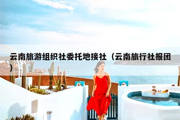 云南旅游组织社委托地接社（云南旅行社报团）