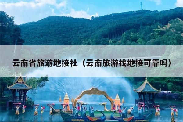 云南省旅游地接社(云南旅游找地接可靠吗)